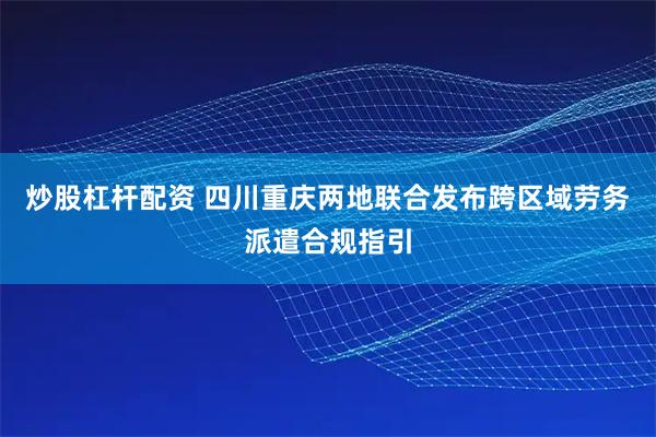 炒股杠杆配资 四川重庆两地联合发布跨区域劳务派遣合规指引