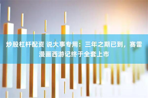 炒股杠杆配资 说大事专用：三年之期已到，赛雷漫画西游记终于全套上市