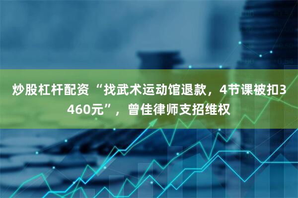 炒股杠杆配资 “找武术运动馆退款，4节课被扣3460元”，曾佳律师支招维权