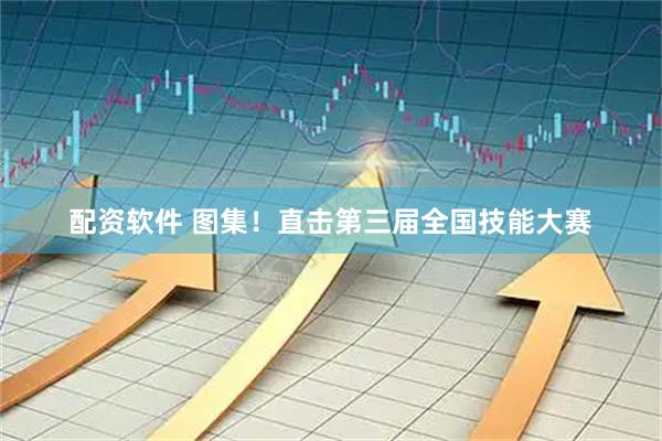 配资软件 图集！直击第三届全国技能大赛