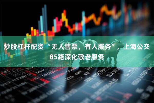 炒股杠杆配资 “无人售票，有人服务”，上海公交85路深化敬老服务