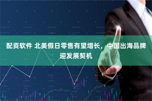 配资软件 北美假日零售有望增长，中国出海品牌迎发展契机