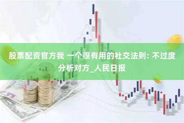 股票配资官方我 一个很有用的社交法则: 不过度分析对方_人民日报