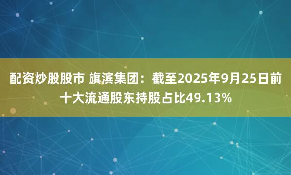 配资炒股股市 旗滨集团：截至2025年9月25日前十大流通股东持股占比49.13%