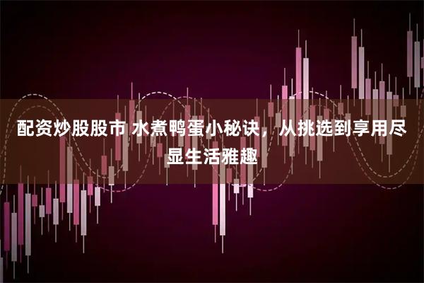 配资炒股股市 水煮鸭蛋小秘诀，从挑选到享用尽显生活雅趣