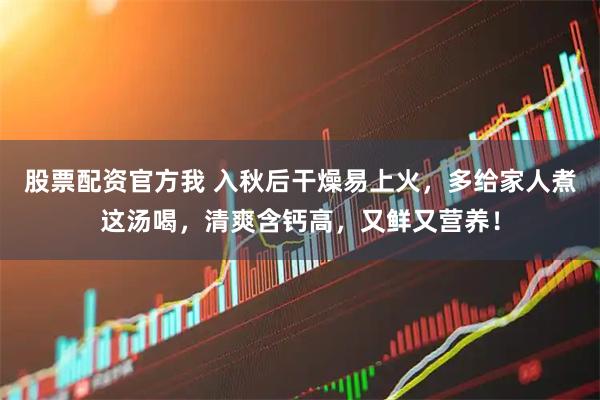 股票配资官方我 入秋后干燥易上火，多给家人煮这汤喝，清爽含钙高，又鲜又营养！
